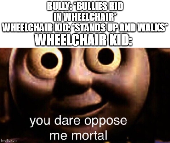 wheelchair kid lol | BULLY: *BULLIES KID IN WHEELCHAIR*
WHEELCHAIR KID: *STANDS UP AND WALKS*; WHEELCHAIR KID: | image tagged in you dare oppose me mortal | made w/ Imgflip meme maker