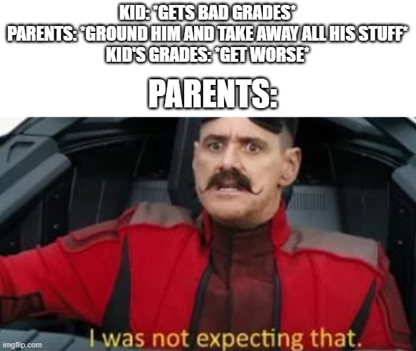 I was not expecting that | KID: *GETS BAD GRADES*
PARENTS: *GROUND HIM AND TAKE AWAY ALL HIS STUFF*
KID'S GRADES: *GET WORSE*; PARENTS: | image tagged in i was not expecting that | made w/ Imgflip meme maker