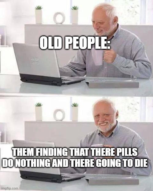Hide the Pain Harold Meme | OLD PEOPLE:; THEM FINDING THAT THERE PILLS DO NOTHING AND THERE GOING TO DIE | image tagged in memes,hide the pain harold | made w/ Imgflip meme maker