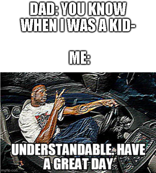 *dead body reported* | DAD: YOU KNOW WHEN I WAS A KID-; ME: | image tagged in understandable have a great day | made w/ Imgflip meme maker