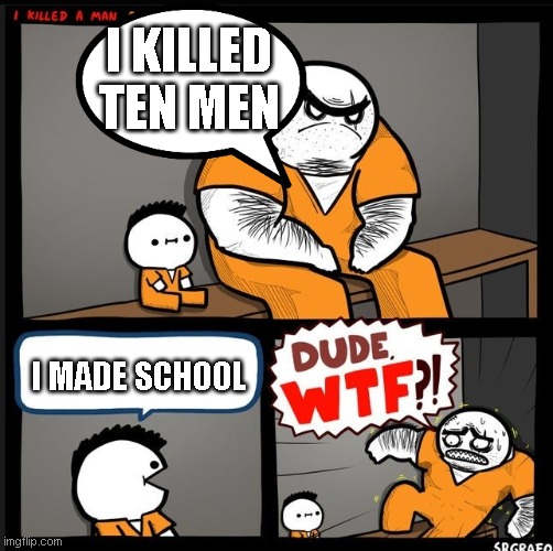i feel sorry for that big guy | I KILLED TEN MEN; I MADE SCHOOL | image tagged in dude wtf | made w/ Imgflip meme maker