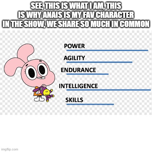 anais really is unappreciated | SEE, THIS IS WHAT I AM, THIS IS WHY ANAIS IS MY FAV CHARACTER IN THE SHOW, WE SHARE SO MUCH IN COMMON | image tagged in the amazing world of gumball,anais | made w/ Imgflip meme maker