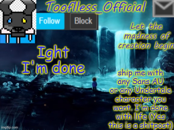 I'm officially done with life | Ight I'm done; ship me with any Sans AU or any Undertale character you want. I'm done with life (Yes this is a shitpost) | image tagged in undertale,ship me,done with life,idk,sans,au's | made w/ Imgflip meme maker