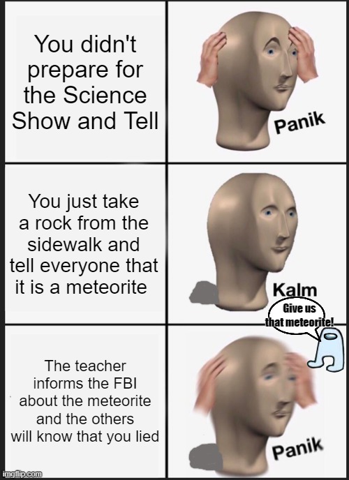 Scientific Lie | You didn't prepare for the Science Show and Tell; You just take a rock from the sidewalk and tell everyone that it is a meteorite; Give us that meteorite! The teacher informs the FBI about the meteorite and the others will know that you lied | image tagged in memes,panik kalm panik | made w/ Imgflip meme maker