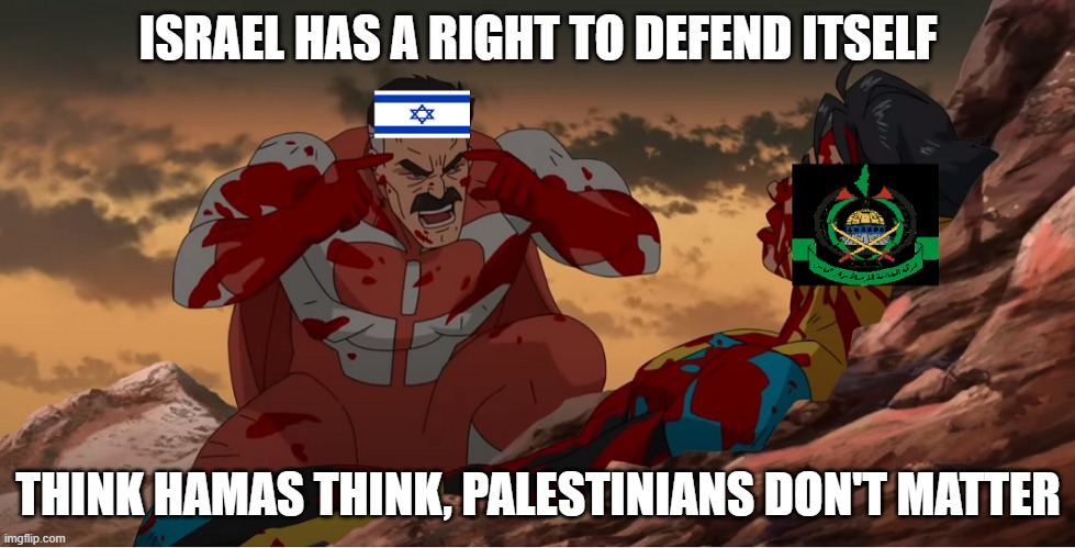 Israel vs Palestine | ISRAEL HAS A RIGHT TO DEFEND ITSELF; THINK HAMAS THINK, PALESTINIANS DON'T MATTER | image tagged in israel,palestine,invincible,conflict,war | made w/ Imgflip meme maker