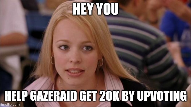 Plz | HEY YOU; HELP GAZERAID GET 20K BY UPVOTING | image tagged in memes,its not going to happen | made w/ Imgflip meme maker