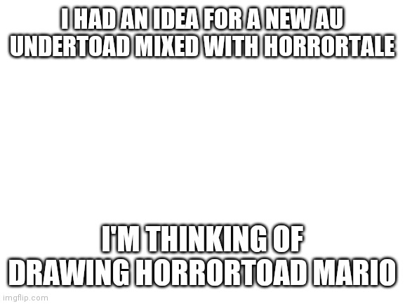 Blank White Template | I HAD AN IDEA FOR A NEW AU
UNDERTOAD MIXED WITH HORRORTALE; I'M THINKING OF DRAWING HORRORTOAD MARIO | image tagged in blank white template,undertale | made w/ Imgflip meme maker