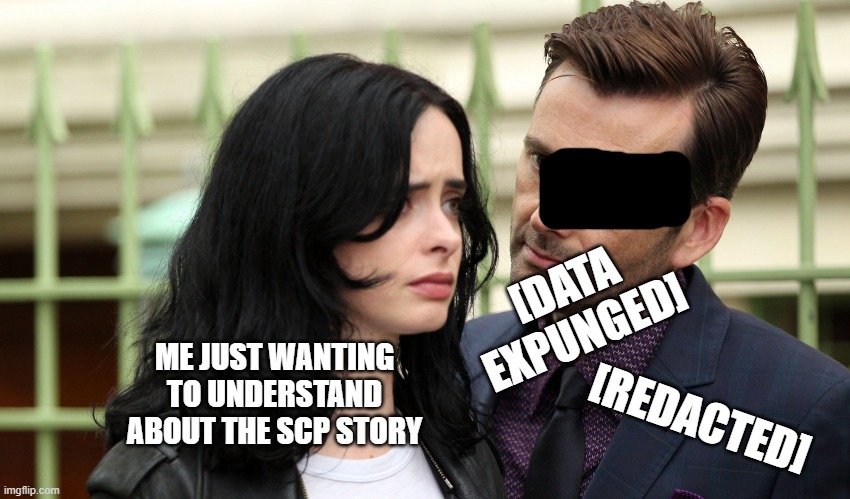 David Tennant Jessica Jones | [DATA EXPUNGED]; ME JUST WANTING TO UNDERSTAND ABOUT THE SCP STORY; [REDACTED] | image tagged in david tennant jessica jones | made w/ Imgflip meme maker