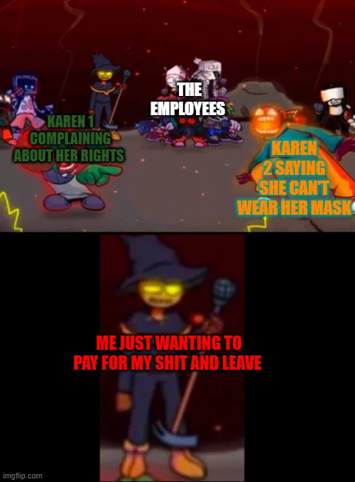 zardy's pure dissapointment | THE EMPLOYEES; KAREN 2 SAYING SHE CAN'T WEAR HER MASK; KAREN 1 COMPLAINING ABOUT HER RIGHTS; ME JUST WANTING TO PAY FOR MY SHIT AND LEAVE | image tagged in zardy's pure dissapointment | made w/ Imgflip meme maker