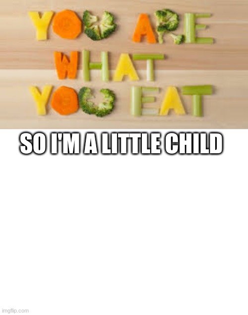 SO I'M A LITTLE CHILD | image tagged in you are what you eat,blank white template | made w/ Imgflip meme maker