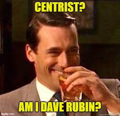madmen | CENTRIST? AM I DAVE RUBIN? | image tagged in madmen | made w/ Imgflip meme maker