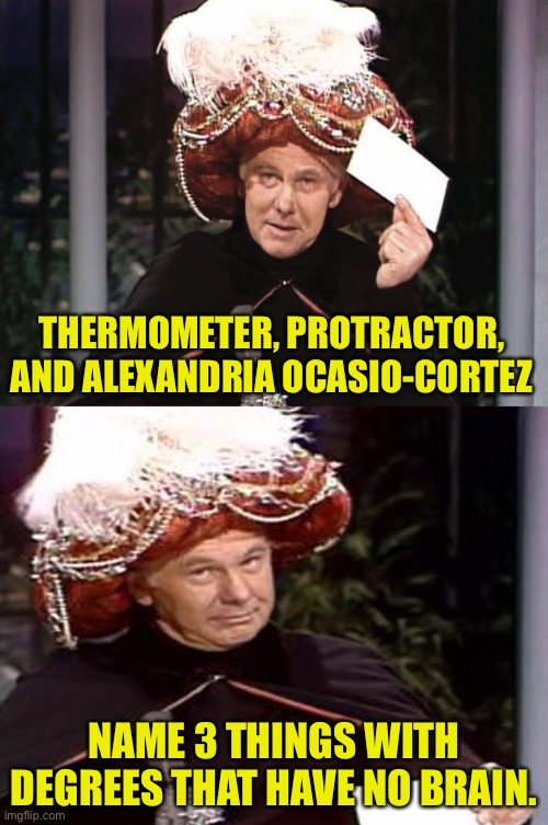 Degrees | THERMOMETER, PROTRACTOR, AND ALEXANDRIA OCASIO-CORTEZ; NAME 3 THINGS WITH DEGREES THAT HAVE NO BRAIN. | image tagged in carnac the magnificent 3 | made w/ Imgflip meme maker