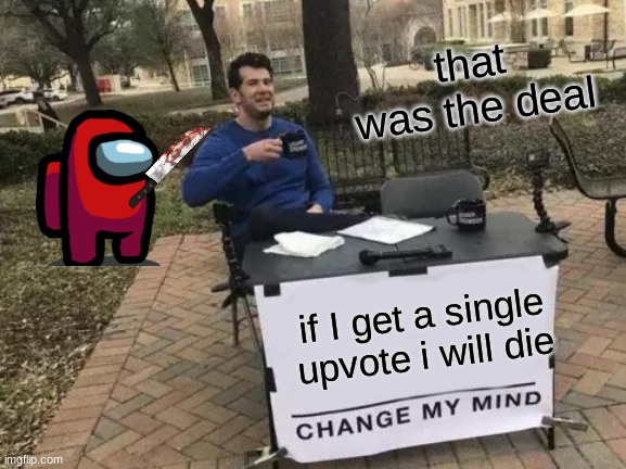 Change My Mind | that was the deal; if I get a single upvote i will die | image tagged in memes,change my mind | made w/ Imgflip meme maker