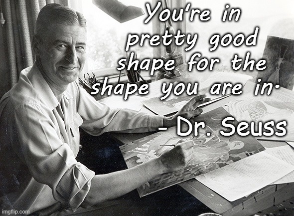 Dr. Suess on Life | You're in pretty good shape for the shape you are in. - Dr. Seuss | image tagged in dr suess,life,health,healthy | made w/ Imgflip meme maker