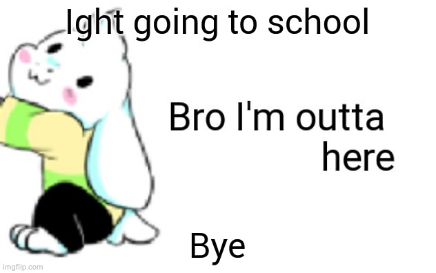 Asriel bro I'm outta here | Ight going to school; Bye | image tagged in asriel bro i'm outta here | made w/ Imgflip meme maker