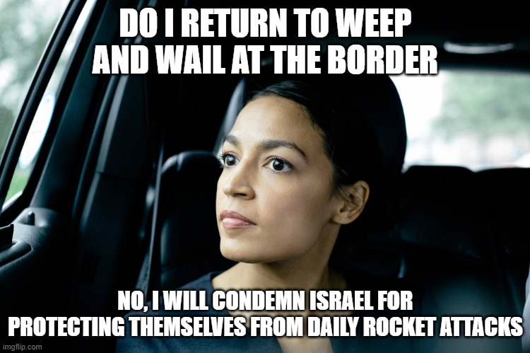 pandering pimp | DO I RETURN TO WEEP AND WAIL AT THE BORDER; NO, I WILL CONDEMN ISRAEL FOR PROTECTING THEMSELVES FROM DAILY ROCKET ATTACKS | image tagged in alexandria ocasio-cortez | made w/ Imgflip meme maker