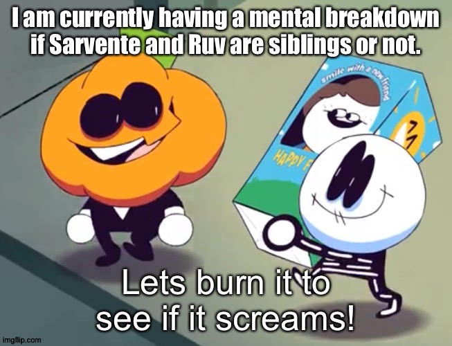 Lets burn it to see if it screams! | I am currently having a mental breakdown if Sarvente and Ruv are siblings or not. | image tagged in lets burn it to see if it screams | made w/ Imgflip meme maker