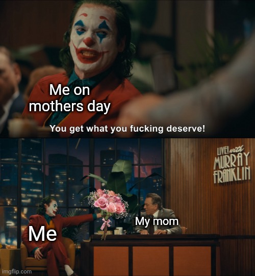Yes | Me on mothers day; My mom; Me | image tagged in joker you get what you deserve | made w/ Imgflip meme maker