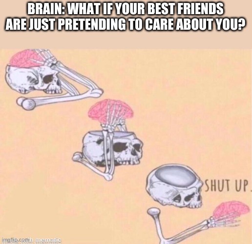 The thing that's  been on my mind for like 3 days now ;-; | BRAIN: WHAT IF YOUR BEST FRIENDS ARE JUST PRETENDING TO CARE ABOUT YOU? | image tagged in skeleton shut up brain | made w/ Imgflip meme maker