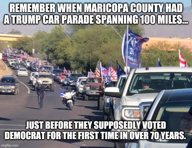 This is Trump country. | REMEMBER WHEN MARICOPA COUNTY HAD A TRUMP CAR PARADE SPANNING 100 MILES... JUST BEFORE THEY SUPPOSEDLY VOTED DEMOCRAT FOR THE FIRST TIME IN OVER 70 YEARS. | image tagged in memes | made w/ Imgflip meme maker
