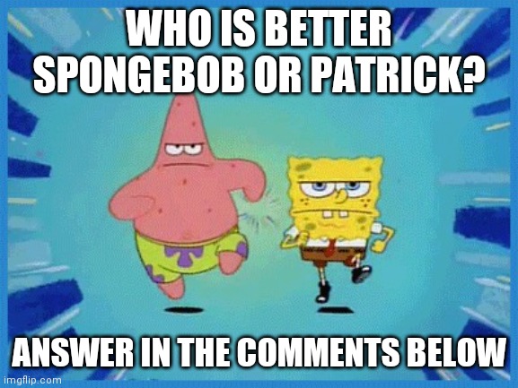 Spongebob and Patrick Running | WHO IS BETTER SPONGEBOB OR PATRICK? ANSWER IN THE COMMENTS BELOW | image tagged in spongebob and patrick running | made w/ Imgflip meme maker