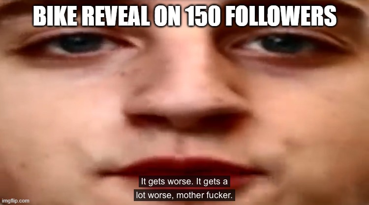 It gets worse. It gets a lot worse | BIKE REVEAL ON 150 FOLLOWERS | image tagged in it gets worse it gets a lot worse | made w/ Imgflip meme maker