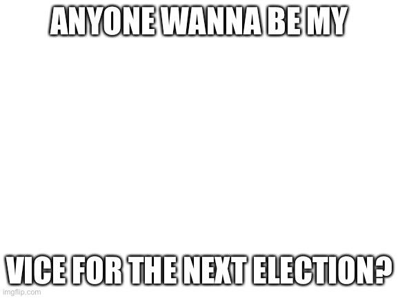 Blank White Template | ANYONE WANNA BE MY; VICE FOR THE NEXT ELECTION? | image tagged in blank white template | made w/ Imgflip meme maker