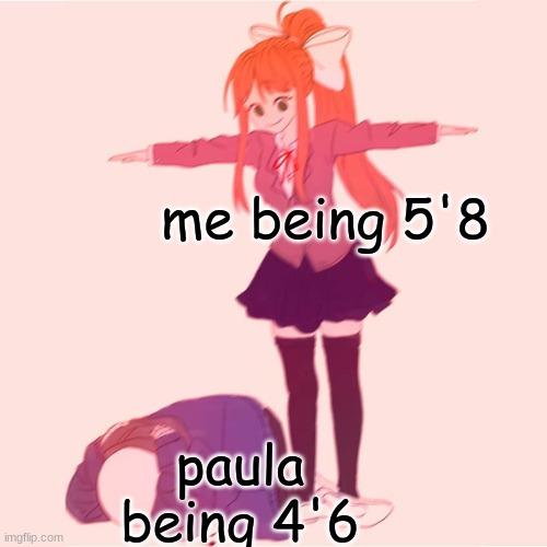 im almost 6 feet tall | me being 5'8; paula being 4'6 | image tagged in monika t-posing on sans | made w/ Imgflip meme maker