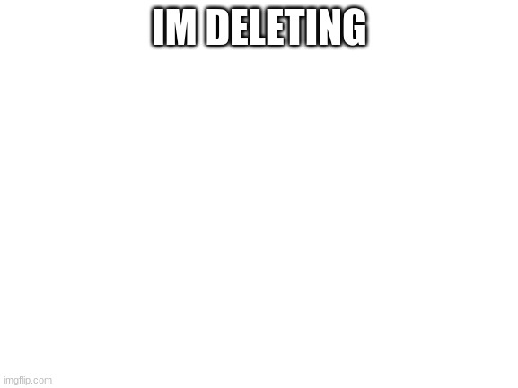 Blank White Template | IM DELETING | image tagged in blank white template | made w/ Imgflip meme maker