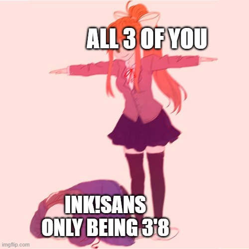 Monika t-posing on Sans | ALL 3 OF YOU INK!SANS ONLY BEING 3'8 | image tagged in monika t-posing on sans | made w/ Imgflip meme maker