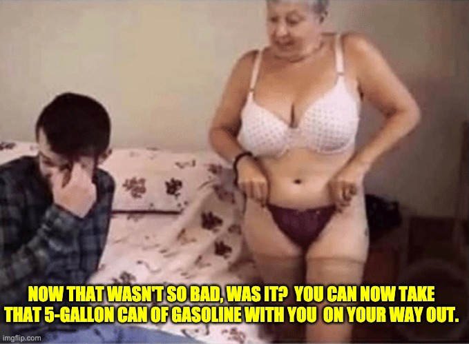 Not so bad, right? | NOW THAT WASN'T SO BAD, WAS IT?  YOU CAN NOW TAKE THAT 5-GALLON CAN OF GASOLINE WITH YOU  ON YOUR WAY OUT. | image tagged in that wasn't so bad | made w/ Imgflip meme maker