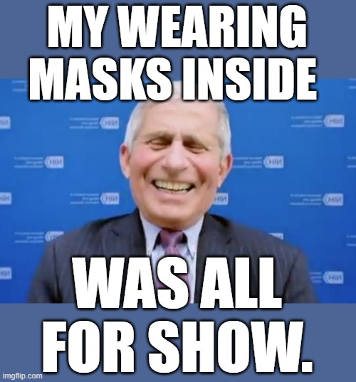 You Know He's Laughing At  Us And How He Was Able To Manipulate The People, Now As  A result of people getting vaxinated | MY WEARING MASKS INSIDE; WAS ALL FOR SHOW. | image tagged in memes,politics,good morning america,dr fauci,masks,for show | made w/ Imgflip meme maker