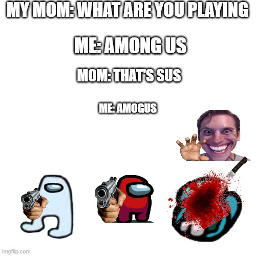 SUS | MY MOM: WHAT ARE YOU PLAYING; ME: AMONG US; MOM: THAT'S SUS; ME: AMOGUS | image tagged in memes,blank transparent square | made w/ Imgflip meme maker