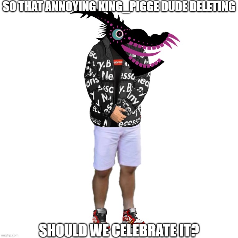 Dettankarmeme | SO THAT ANNOYING KING_PIGGE DUDE DELETING; SHOULD WE CELEBRATE IT? | image tagged in dettankarmeme | made w/ Imgflip meme maker