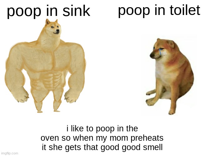 Buff Doge vs. Cheems Meme | poop in sink; poop in toilet; i like to poop in the oven so when my mom preheats it she gets that good good smell | image tagged in memes,buff doge vs cheems | made w/ Imgflip meme maker