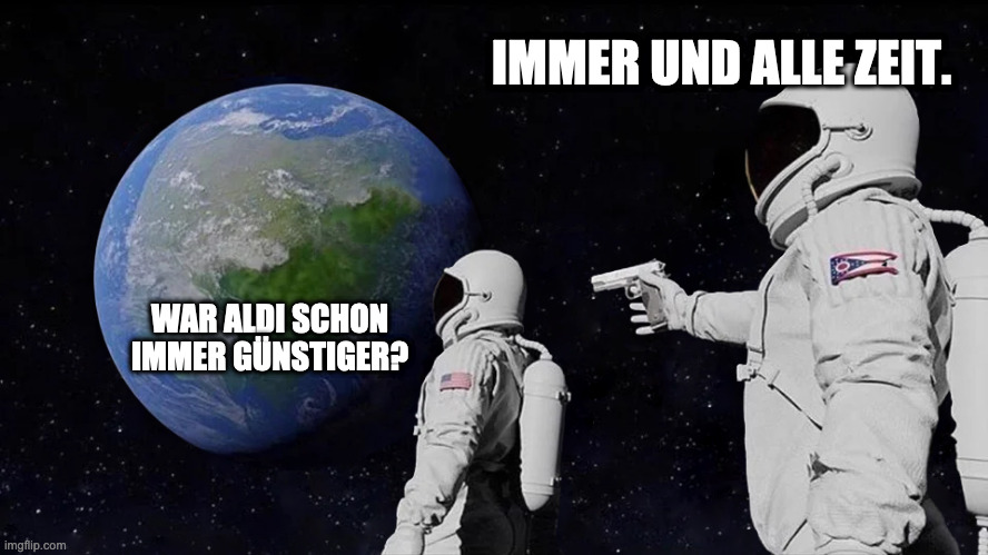 astronaut meme always has been template | IMMER UND ALLE ZEIT. WAR ALDI SCHON IMMER GÜNSTIGER? | image tagged in astronaut meme always has been template | made w/ Imgflip meme maker