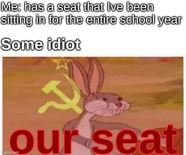 stayto your own seat, bub | Me: has a seat that Ive been sitting in for the entire school year; Some idiot; our seat | image tagged in communist bugs bunny | made w/ Imgflip meme maker