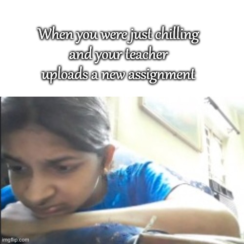 relatable? | When you were just chilling 
and your teacher 
uploads a new assignment | image tagged in online school,chill,unhelpful high school teacher | made w/ Imgflip meme maker