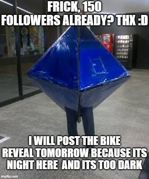 I promise | FRICK, 150 FOLLOWERS ALREADY? THX :D; I WILL POST THE BIKE REVEAL TOMORROW BECAUSE ITS NIGHT HERE  AND ITS TOO DARK | image tagged in cursed ramiel | made w/ Imgflip meme maker