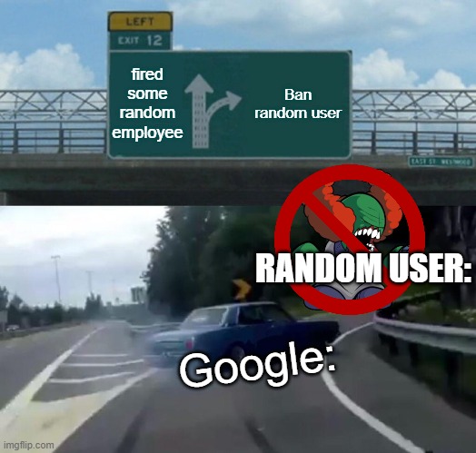 google ban a user | fired some random employee; Ban random user; RANDOM USER:; Google: | image tagged in memes,left exit 12 off ramp | made w/ Imgflip meme maker