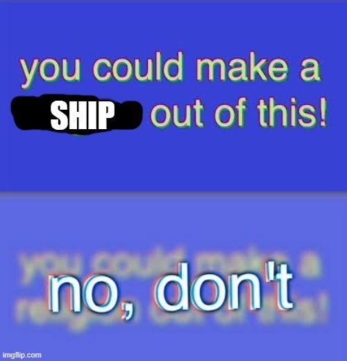 You could make a religion out of this | SHIP | image tagged in you could make a religion out of this | made w/ Imgflip meme maker