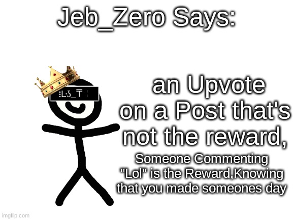 Jeb_Zero | an Upvote on a Post that's not the reward, Someone Commenting "Lol" is the Reward,Knowing that you made someones day | image tagged in jeb_zero | made w/ Imgflip meme maker