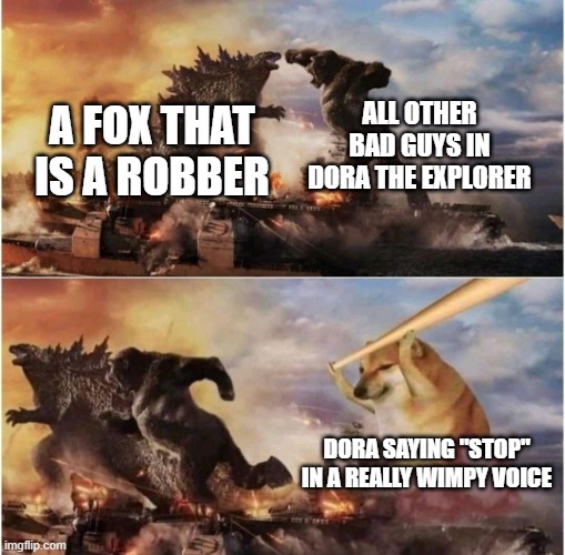Dora the explorer be like | ALL OTHER BAD GUYS IN DORA THE EXPLORER; A FOX THAT IS A ROBBER; DORA SAYING "STOP" IN A REALLY WIMPY VOICE | image tagged in kong godzilla doge | made w/ Imgflip meme maker