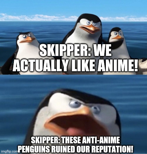 Non ti renderebbe | SKIPPER: WE ACTUALLY LIKE ANIME! SKIPPER: THESE ANTI-ANIME PENGUINS RUINED OUR REPUTATION! | image tagged in non ti renderebbe | made w/ Imgflip meme maker