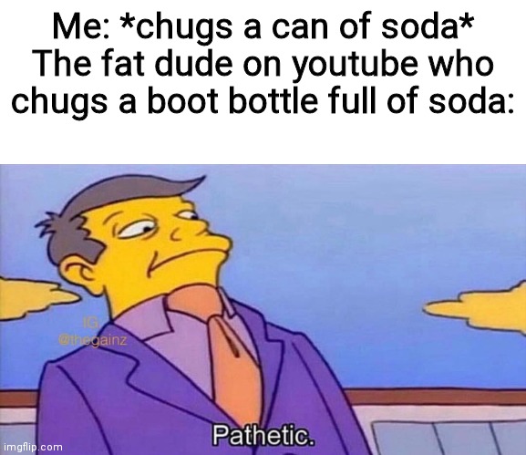 You guys know that guy? | Me: *chugs a can of soda*
The fat dude on youtube who chugs a boot bottle full of soda: | image tagged in pathetic | made w/ Imgflip meme maker