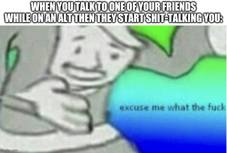 Excuse me what the f*ck | WHEN YOU TALK TO ONE OF YOUR FRIENDS WHILE ON AN ALT THEN THEY START SHIT-TALKING YOU: | image tagged in excuse me what the f ck | made w/ Imgflip meme maker