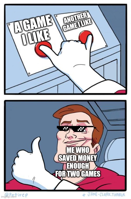 Two Buttons Pressed | ANOTHER GAME I LIKE; A GAME I LIKE; ME WHO SAVED MONEY ENOUGH FOR TWO GAMES | image tagged in two buttons pressed | made w/ Imgflip meme maker