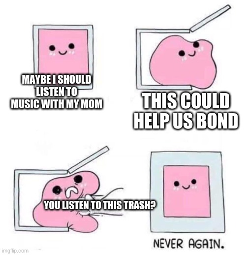 true story | MAYBE I SHOULD LISTEN TO MUSIC WITH MY MOM; THIS COULD HELP US BOND; YOU LISTEN TO THIS TRASH? | image tagged in never again | made w/ Imgflip meme maker