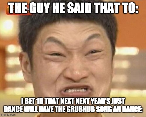 grubhub |  THE GUY HE SAID THAT TO:; I BET 1B THAT NEXT NEXT YEAR'S JUST DANCE WILL HAVE THE GRUBHUB SONG AN DANCE: | image tagged in memes,impossibru guy original,grubhub,just dance,just dance 2022 | made w/ Imgflip meme maker