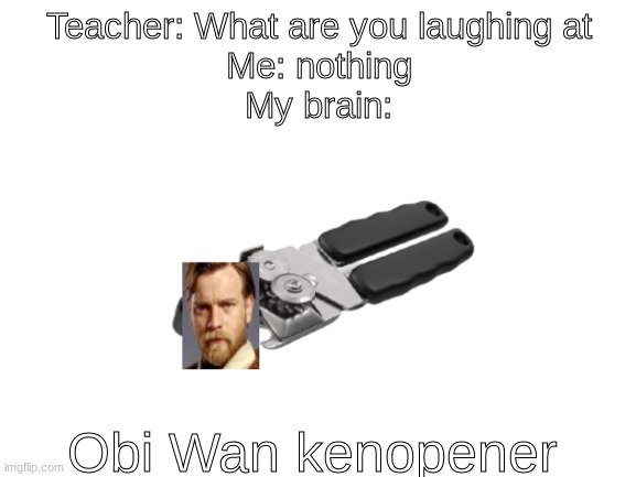 Him Vs Can-akin Skywalker | Teacher: What are you laughing at
Me: nothing
My brain:; Obi Wan kenopener | image tagged in blank white template | made w/ Imgflip meme maker